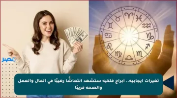 تغيرات إيجابية.. أبراج فلكية ستشهد انتعاشًا رهيبًا في المال والعمل والصحة قريبًا